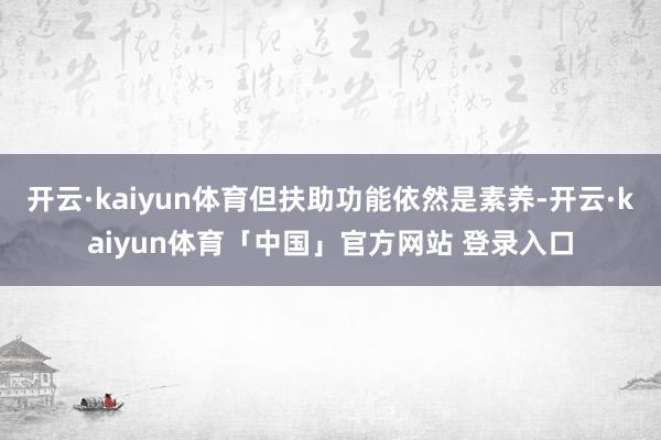 开云·kaiyun体育但扶助功能依然是素养-开云·kaiyun体育「中国」官方网站 登录入口