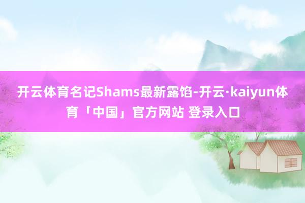 开云体育名记Shams最新露馅-开云·kaiyun体育「中国」官方网站 登录入口