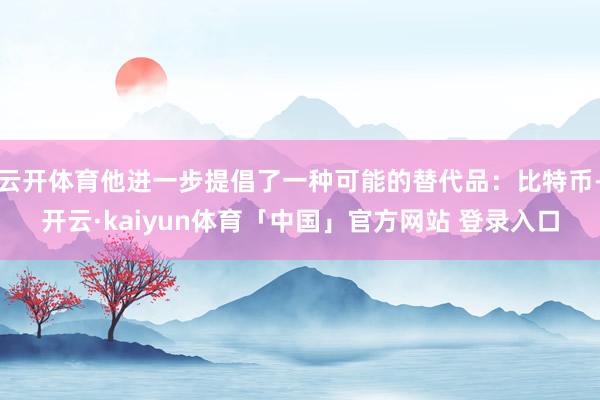 云开体育他进一步提倡了一种可能的替代品：比特币-开云·kaiyun体育「中国」官方网站 登录入口