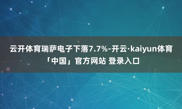 云开体育瑞萨电子下落7.7%-开云·kaiyun体育「中国」官方网站 登录入口