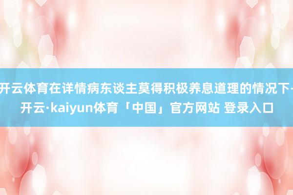 开云体育在详情病东谈主莫得积极养息道理的情况下-开云·kaiyun体育「中国」官方网站 登录入口