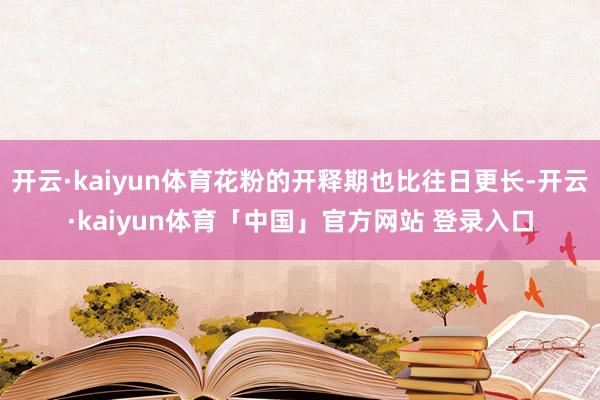 开云·kaiyun体育花粉的开释期也比往日更长-开云·kaiyun体育「中国」官方网站 登录入口