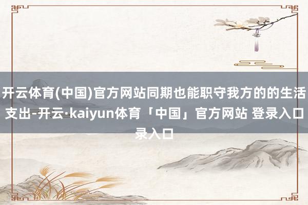 开云体育(中国)官方网站同期也能职守我方的的生活支出-开云·kaiyun体育「中国」官方网站 登录入口