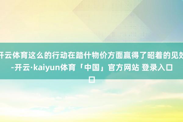 开云体育这么的行动在踏什物价方面赢得了昭着的见效-开云·kaiyun体育「中国」官方网站 登录入口