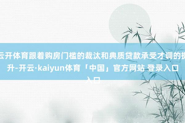 云开体育跟着购房门槛的裁汰和典质贷款承受才调的提升-开云·kaiyun体育「中国」官方网站 登录入口