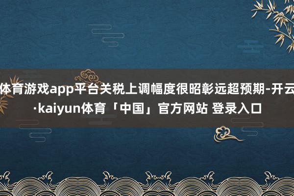 体育游戏app平台关税上调幅度很昭彰远超预期-开云·kaiyun体育「中国」官方网站 登录入口