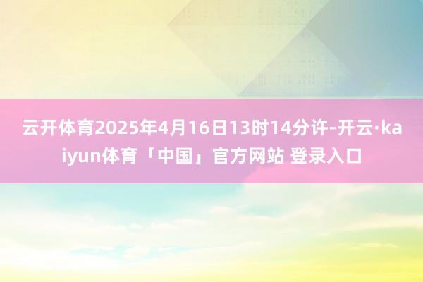 云开体育2025年4月16日13时14分许-开云·kaiyun体育「中国」官方网站 登录入口