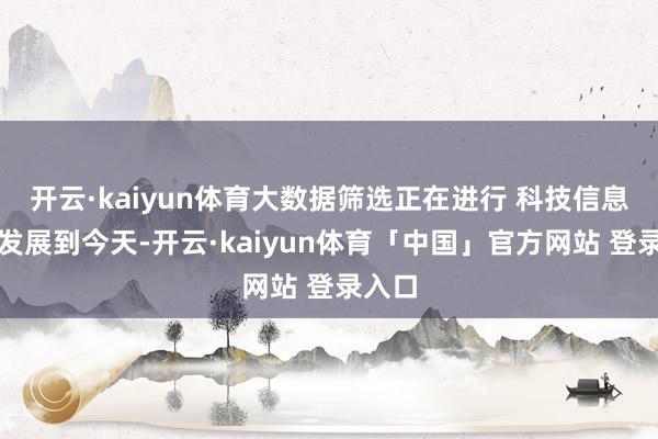 开云·kaiyun体育大数据筛选正在进行 科技信息期间发展到今天-开云·kaiyun体育「中国」官方网站 登录入口
