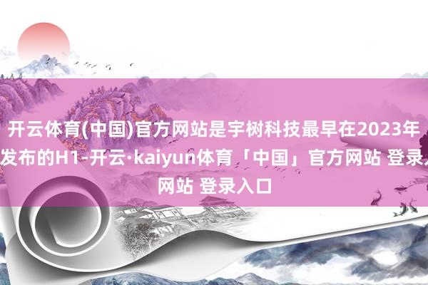 开云体育(中国)官方网站是宇树科技最早在2023年8月发布的H1-开云·kaiyun体育「中国」官方网站 登录入口