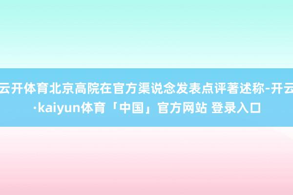 云开体育北京高院在官方渠说念发表点评著述称-开云·kaiyun体育「中国」官方网站 登录入口