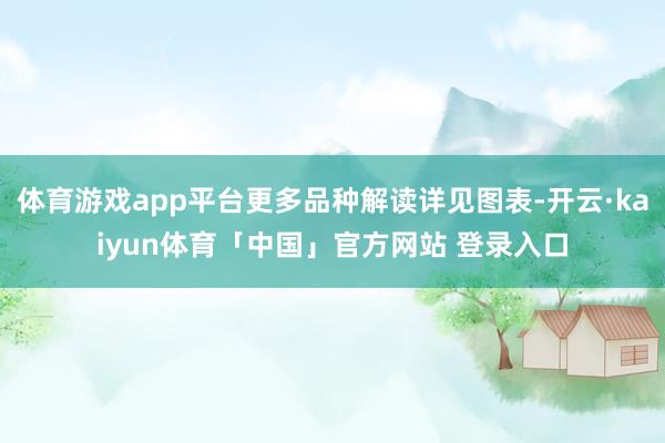 体育游戏app平台更多品种解读详见图表-开云·kaiyun体育「中国」官方网站 登录入口