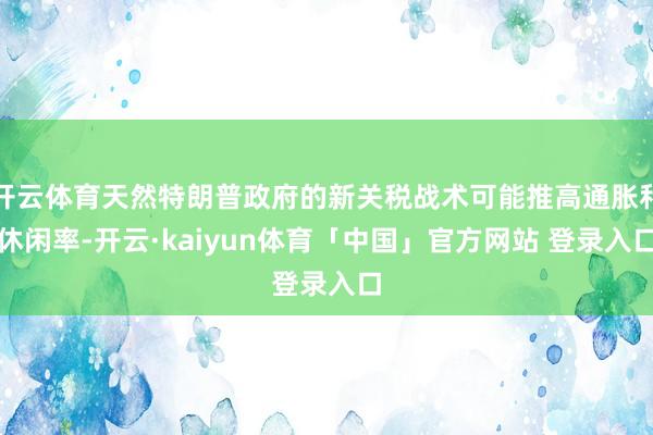 开云体育天然特朗普政府的新关税战术可能推高通胀和休闲率-开云·kaiyun体育「中国」官方网站 登录入口