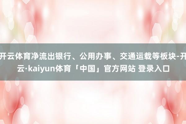 开云体育净流出银行、公用办事、交通运载等板块-开云·kaiyun体育「中国」官方网站 登录入口