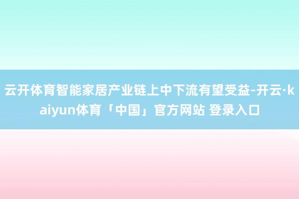 云开体育智能家居产业链上中下流有望受益-开云·kaiyun体育「中国」官方网站 登录入口