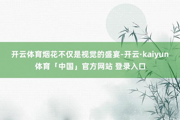开云体育烟花不仅是视觉的盛宴-开云·kaiyun体育「中国」官方网站 登录入口