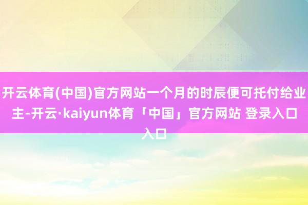 开云体育(中国)官方网站一个月的时辰便可托付给业主-开云·kaiyun体育「中国」官方网站 登录入口