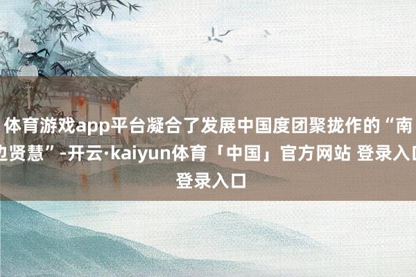 体育游戏app平台凝合了发展中国度团聚拢作的“南边贤慧”-开云·kaiyun体育「中国」官方网站 登录入口