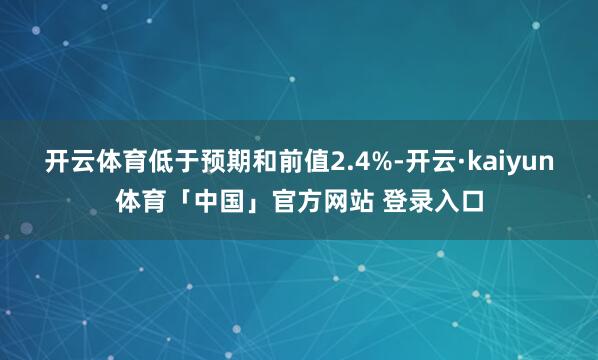 开云体育低于预期和前值2.4%-开云·kaiyun体育「中国」官方网站 登录入口