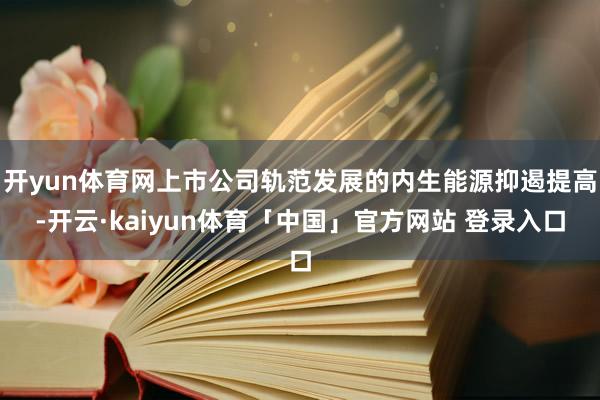 开yun体育网上市公司轨范发展的内生能源抑遏提高-开云·kaiyun体育「中国」官方网站 登录入口