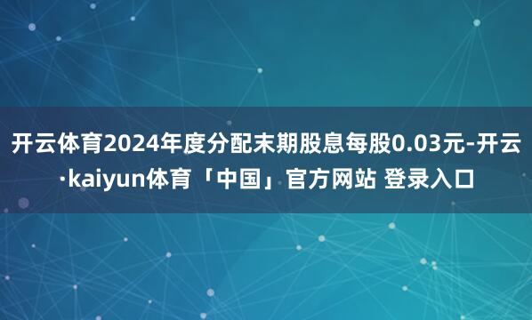开云体育2024年度分配末期股息每股0.03元-开云·kaiyun体育「中国」官方网站 登录入口