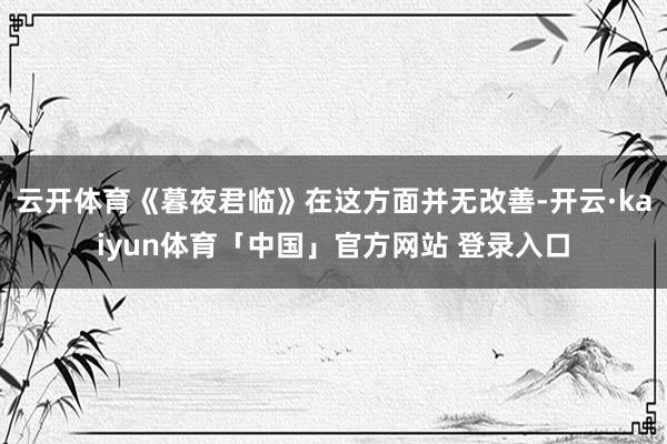云开体育《暮夜君临》在这方面并无改善-开云·kaiyun体育「中国」官方网站 登录入口