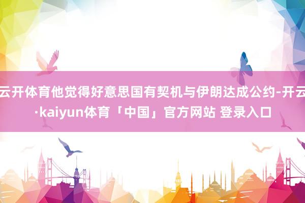 云开体育他觉得好意思国有契机与伊朗达成公约-开云·kaiyun体育「中国」官方网站 登录入口