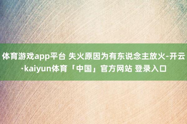 体育游戏app平台 失火原因为有东说念主放火-开云·kaiyun体育「中国」官方网站 登录入口