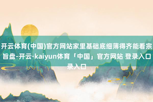 开云体育(中国)官方网站家里基础底细薄得齐能看宗旨盘-开云·kaiyun体育「中国」官方网站 登录入口