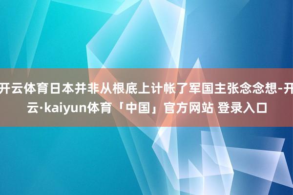 开云体育日本并非从根底上计帐了军国主张念念想-开云·kaiyun体育「中国」官方网站 登录入口