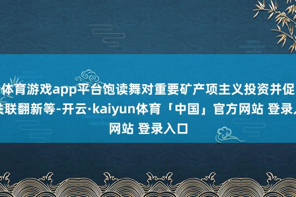 体育游戏app平台饱读舞对重要矿产项主义投资并促进关联翻新等-开云·kaiyun体育「中国」官方网站 登录入口