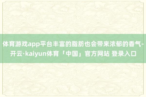 体育游戏app平台丰富的脂肪也会带来浓郁的香气-开云·kaiyun体育「中国」官方网站 登录入口