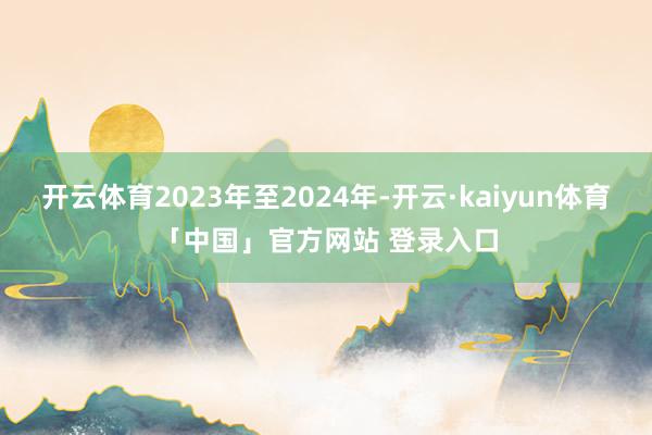 开云体育2023年至2024年-开云·kaiyun体育「中国」官方网站 登录入口