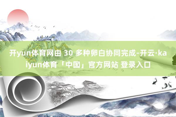 开yun体育网由 30 多种卵白协同完成-开云·kaiyun体育「中国」官方网站 登录入口