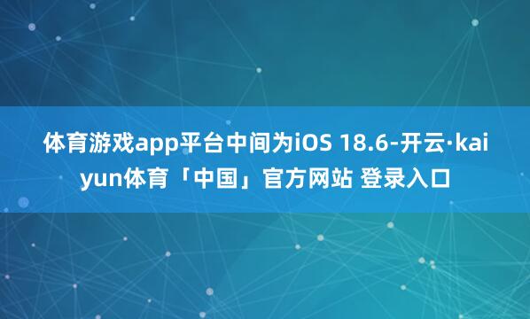体育游戏app平台中间为iOS 18.6-开云·kaiyun体育「中国」官方网站 登录入口