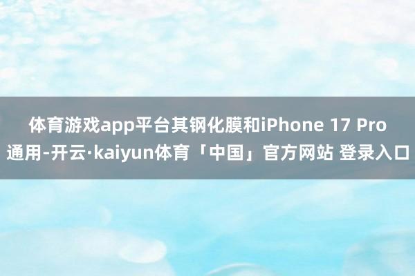 体育游戏app平台其钢化膜和iPhone 17 Pro通用-开云·kaiyun体育「中国」官方网站 登录入口