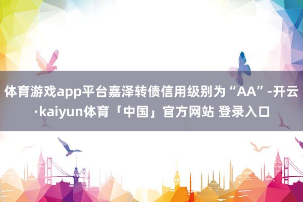 体育游戏app平台嘉泽转债信用级别为“AA”-开云·kaiyun体育「中国」官方网站 登录入口