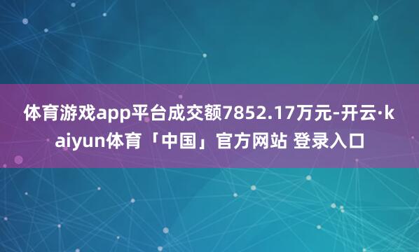 体育游戏app平台成交额7852.17万元-开云·kaiyun体育「中国」官方网站 登录入口