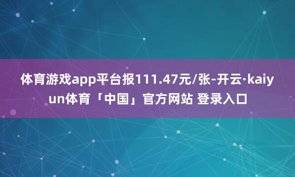 体育游戏app平台报111.47元/张-开云·kaiyun体育「中国」官方网站 登录入口