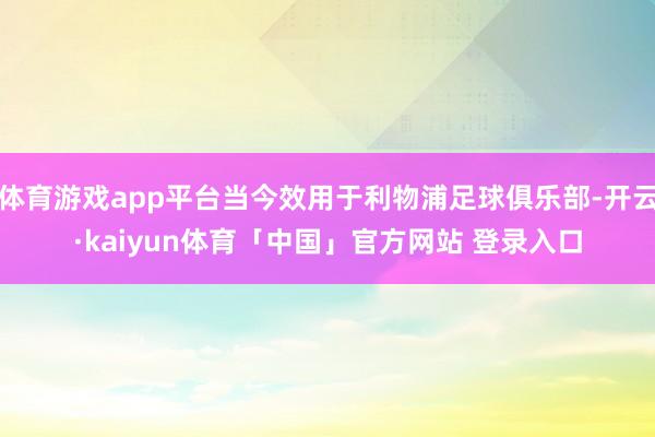 体育游戏app平台当今效用于利物浦足球俱乐部-开云·kaiyun体育「中国」官方网站 登录入口
