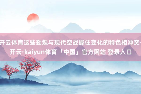 开云体育这些勤勉与现代空战握住变化的特色相冲突-开云·kaiyun体育「中国」官方网站 登录入口