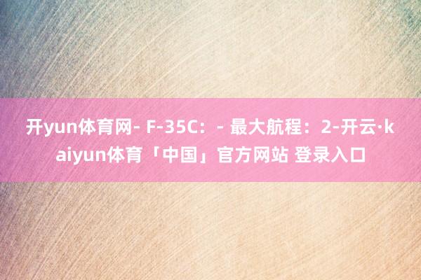 开yun体育网- F-35C：- 最大航程：2-开云·kaiyun体育「中国」官方网站 登录入口