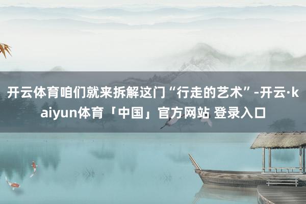 开云体育咱们就来拆解这门“行走的艺术”-开云·kaiyun体育「中国」官方网站 登录入口
