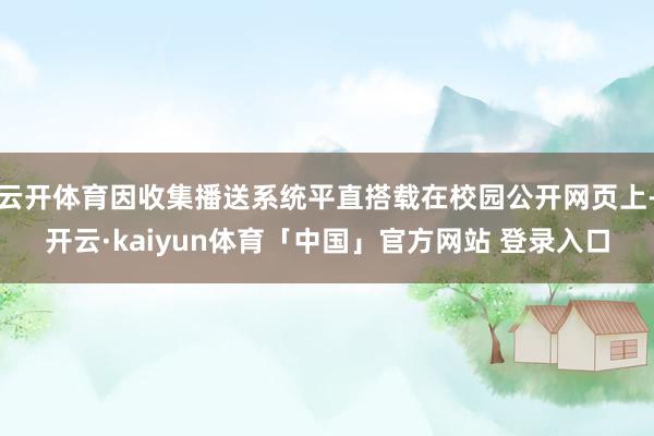 云开体育因收集播送系统平直搭载在校园公开网页上-开云·kaiyun体育「中国」官方网站 登录入口
