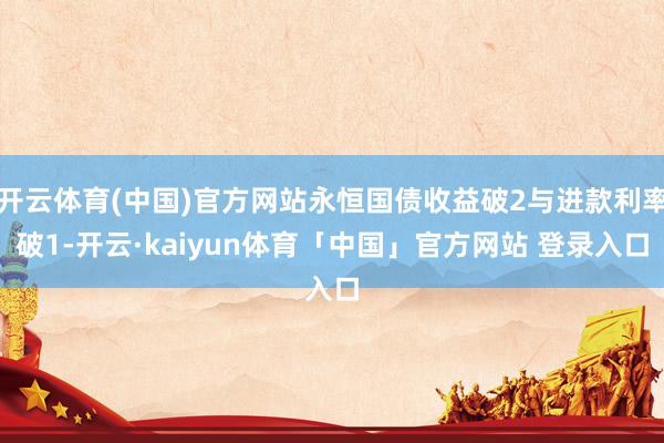 开云体育(中国)官方网站永恒国债收益破2与进款利率破1-开云·kaiyun体育「中国」官方网站 登录入口