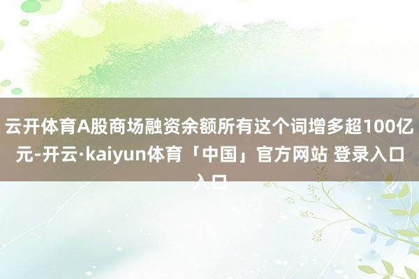 云开体育A股商场融资余额所有这个词增多超100亿元-开云·kaiyun体育「中国」官方网站 登录入口