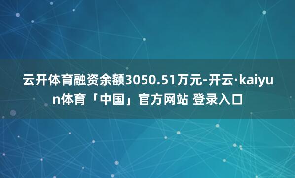 云开体育融资余额3050.51万元-开云·kaiyun体育「中国」官方网站 登录入口