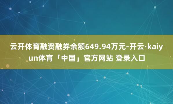云开体育融资融券余额649.94万元-开云·kaiyun体育「中国」官方网站 登录入口