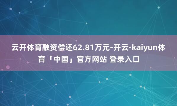 云开体育融资偿还62.81万元-开云·kaiyun体育「中国」官方网站 登录入口