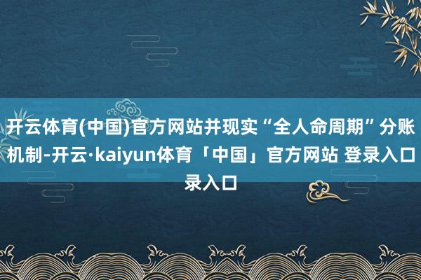 开云体育(中国)官方网站并现实“全人命周期”分账机制-开云·kaiyun体育「中国」官方网站 登录入口