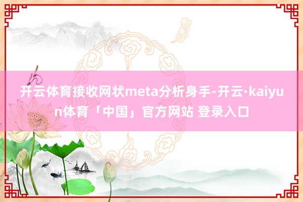 开云体育接收网状meta分析身手-开云·kaiyun体育「中国」官方网站 登录入口